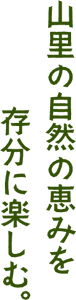 山里の自然の恵みを存分に楽しむ。